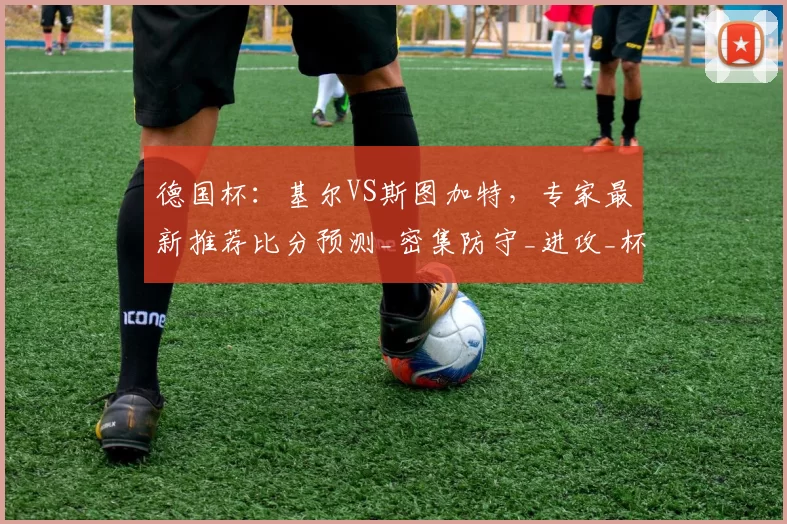 德国杯：基尔VS斯图加特，专家最新推荐比分预测_密集防守_进攻_杯赛