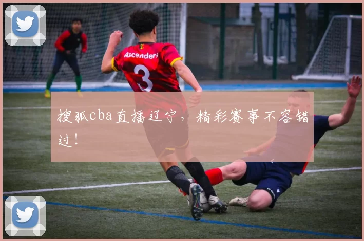 搜狐cba直播辽宁，精彩赛事不容错过！