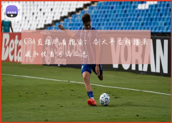 CBA直播观看指南：各大平台转播渠道和收看方式汇总