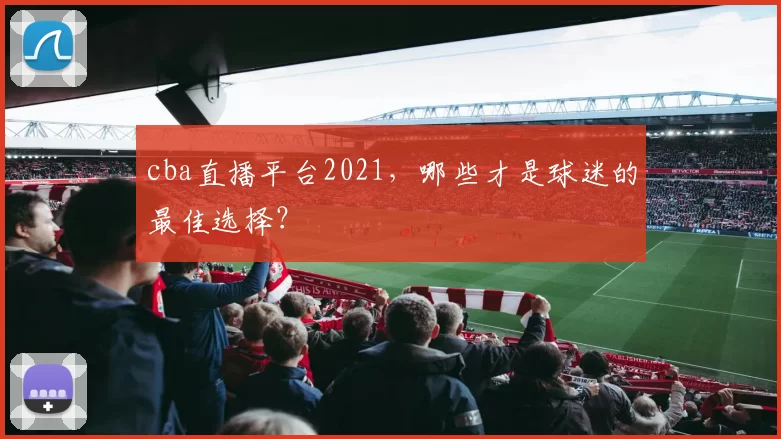 cba直播平台2021，哪些才是球迷的最佳选择？
