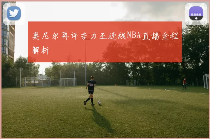奥尼尔再评苦力王连线NBA直播全程解析