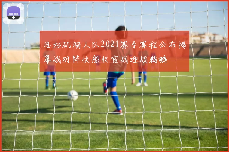 洛杉矶湖人队2021赛季赛程公布揭幕战对阵快船收官战迎战鹈鹕