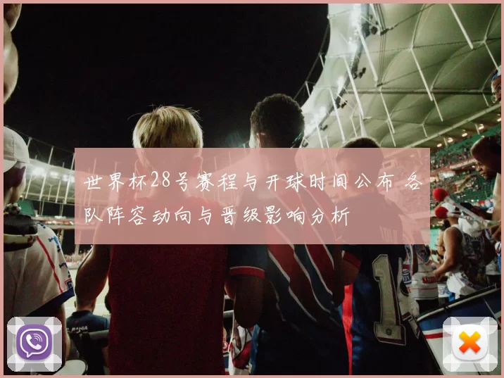 世界杯28号赛程与开球时间公布 各队阵容动向与晋级影响分析