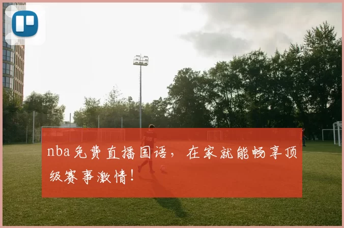 nba免费直播国语，在家就能畅享顶级赛事激情！