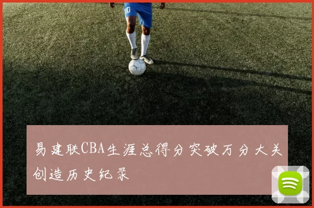 易建联CBA生涯总得分突破万分大关创造历史纪录