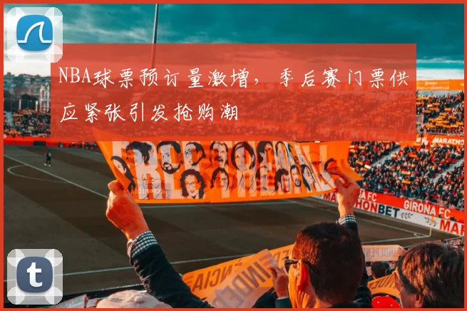NBA球票预订量激增，季后赛门票供应紧张引发抢购潮