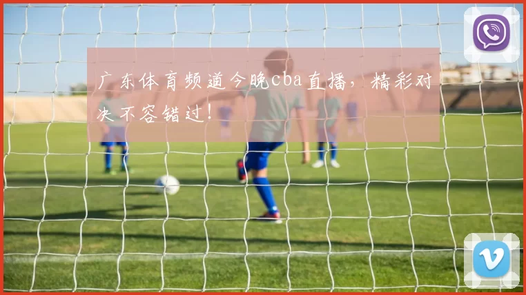 广东体育频道今晚cba直播，精彩对决不容错过！