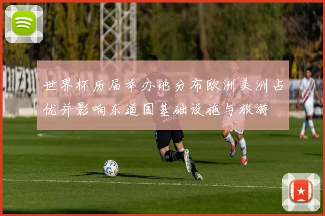 世界杯历届举办地分布欧洲美洲占优并影响东道国基础设施与旅游