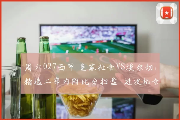 周六027西甲 皇家社会VS埃尔切，精选二串内附比分扫盘_进攻机会_战术_比赛