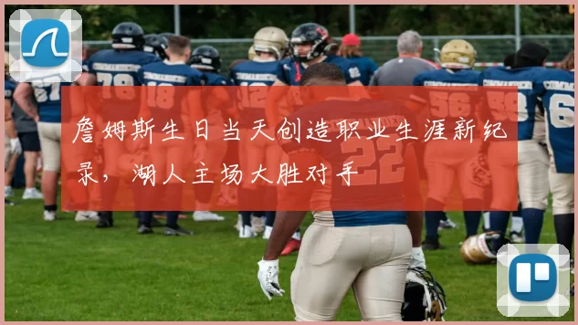 詹姆斯生日当天创造职业生涯新纪录，湖人主场大胜对手