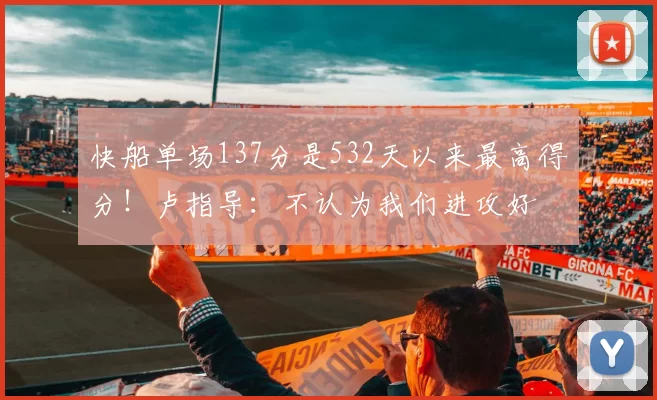 快船单场137分是532天以来最高得分！卢指导：不认为我们进攻好