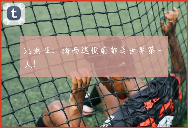 比利亚：梅西退役前都是世界第一人！