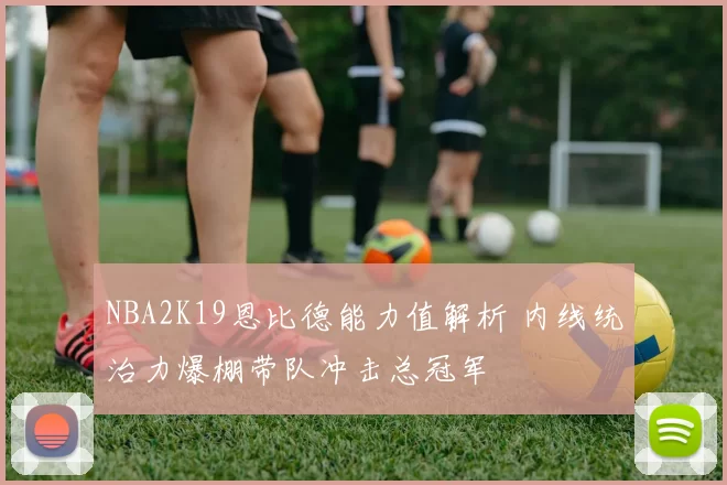 NBA2K19恩比德能力值解析 内线统治力爆棚带队冲击总冠军