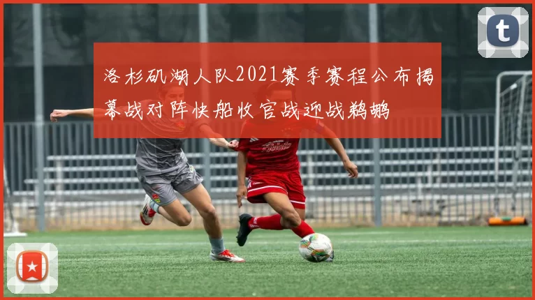 洛杉矶湖人队2021赛季赛程公布揭幕战对阵快船收官战迎战鹈鹕