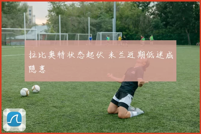 拉比奥特状态起伏 米兰近期低迷成隐患