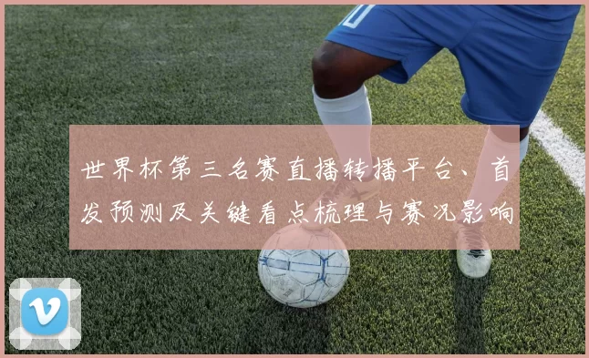 世界杯第三名赛直播转播平台、首发预测及关键看点梳理与赛况影响