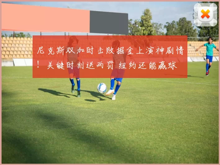 尼克斯双加时击败掘金上演神剧情！关键时刻送两罚 纽约还能赢球