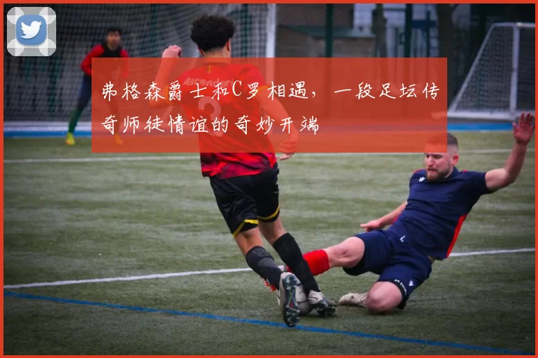 弗格森爵士和C罗相遇,一段足坛传奇师徒情谊的奇妙开端