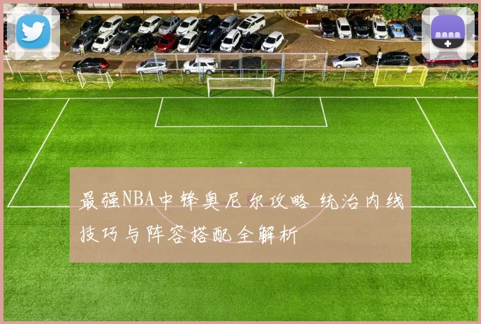 最强NBA中锋奥尼尔攻略 统治内线技巧与阵容搭配全解析