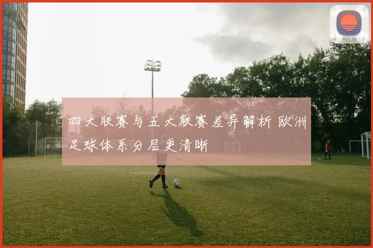 四大联赛与五大联赛差异解析 欧洲足球体系分层更清晰