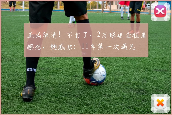 正式取消！不打了，2万球迷全程看擦地，鲍威尔：11年第一次遇见