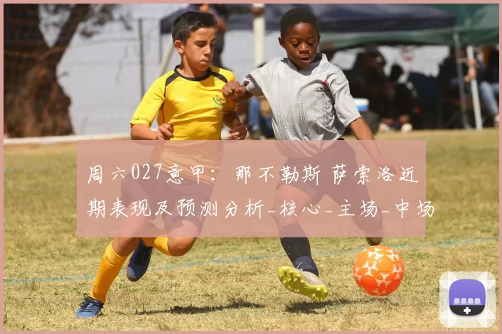 周六027意甲：那不勒斯 萨索洛近期表现及预测分析_核心_主场_中场