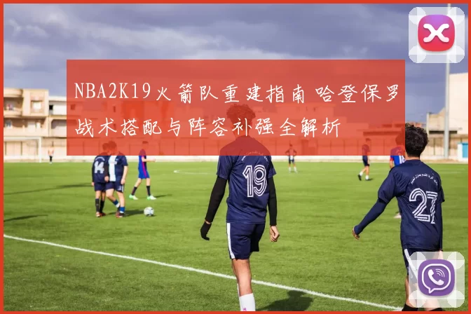 NBA2K19火箭队重建指南 哈登保罗战术搭配与阵容补强全解析