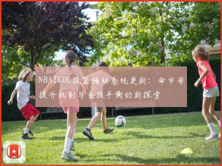 NBA2KOL投篮辅助系统更新：命中率提升机制与竞技平衡的新探索
