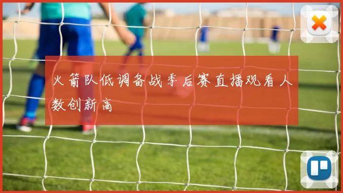 火箭队低调备战季后赛直播观看人数创新高