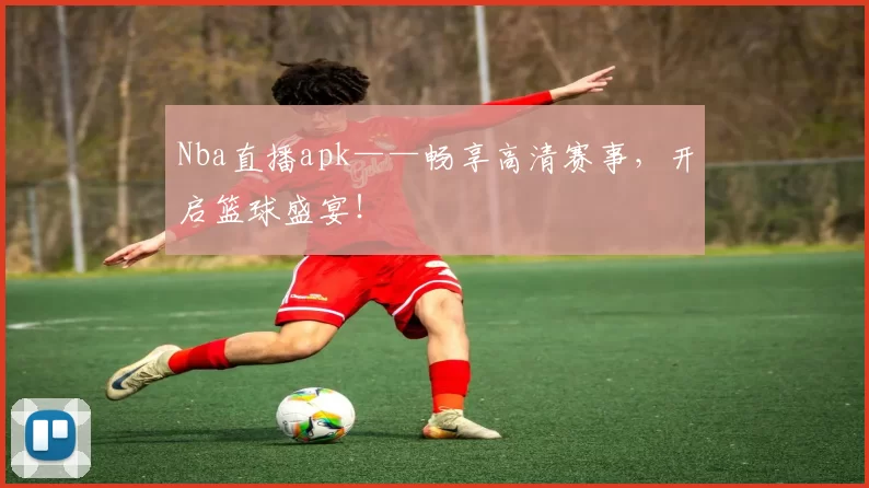 Nba直播apk——畅享高清赛事，开启篮球盛宴！
