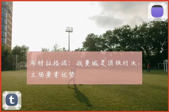 布特拉格诺：战曼城是顶级对决，主场要拿优势