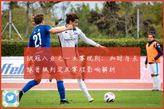 欧冠八分之一决赛规则：加时与点球晋级判定及赛程影响解析