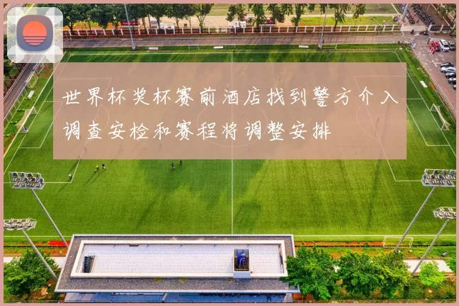 世界杯奖杯赛前酒店找到警方介入调查安检和赛程将调整安排