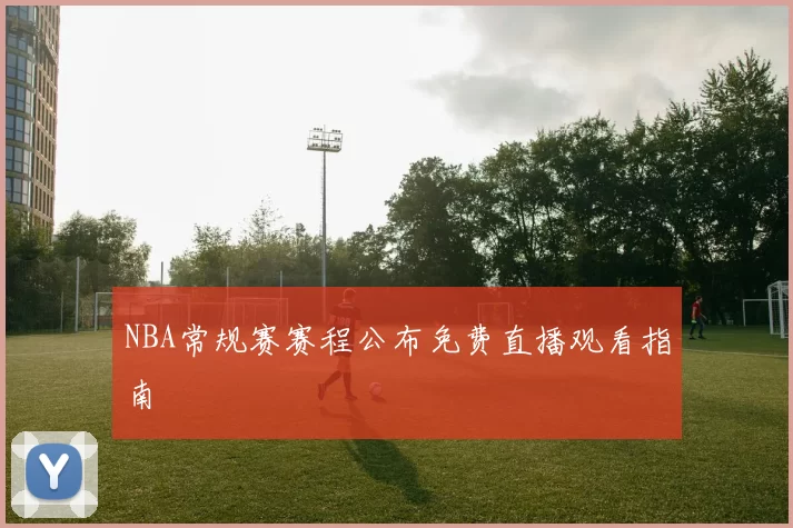 NBA常规赛赛程公布免费直播观看指南