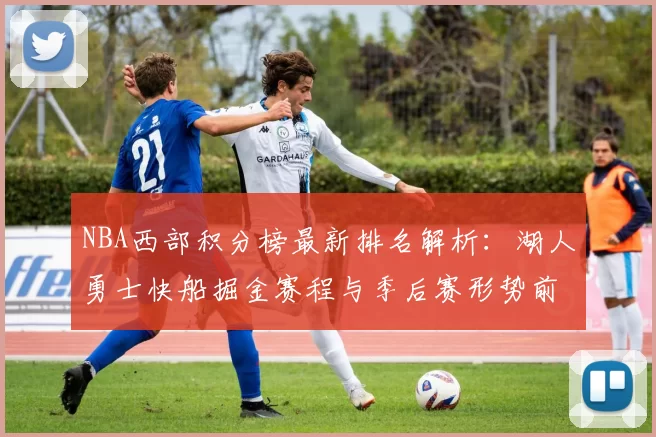 NBA西部积分榜最新排名解析：湖人勇士快船掘金赛程与季后赛形势前瞻