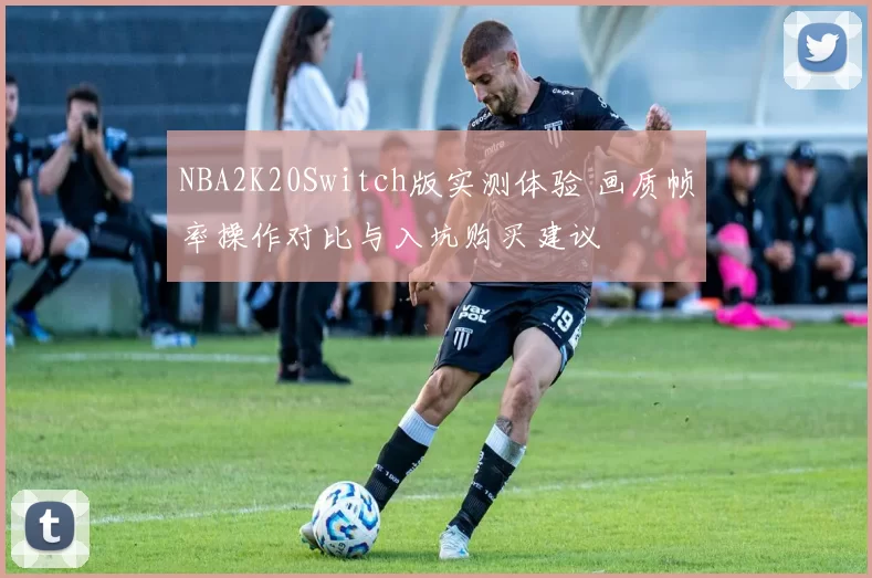 NBA2K20Switch版实测体验 画质帧率操作对比与入坑购买建议