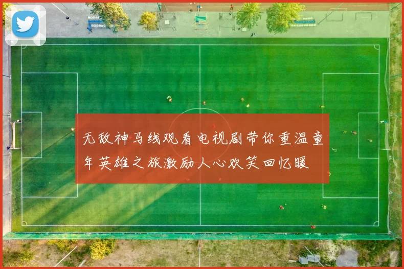 无敌神马线观看电视剧带你重温童年英雄之旅激励人心欢笑回忆暖