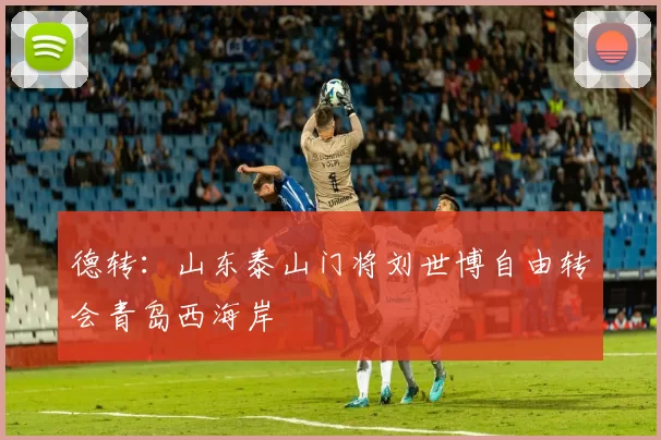 德转：山东泰山门将刘世博自由转会青岛西海岸