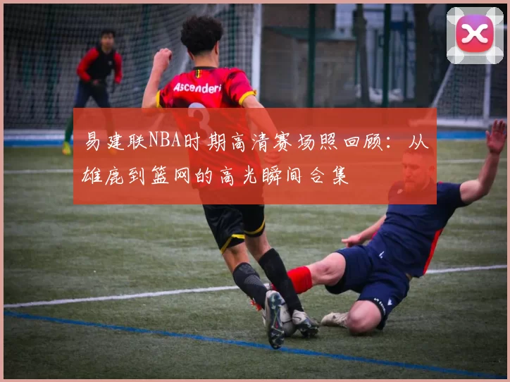 易建联NBA时期高清赛场照回顾：从雄鹿到篮网的高光瞬间合集