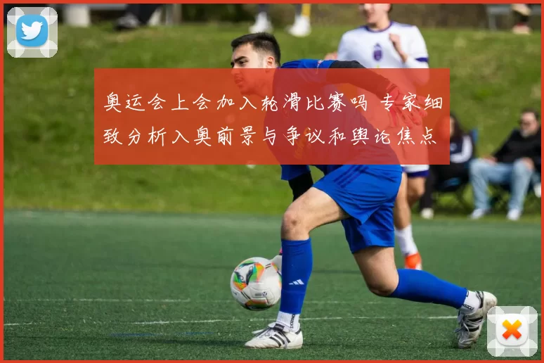 奥运会上会加入轮滑比赛吗 专家细致分析入奥前景与争议和舆论焦点