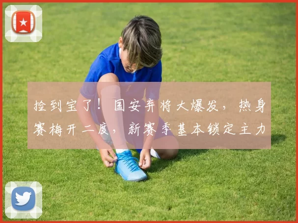 捡到宝了！国安弃将大爆发，热身赛梅开二度，新赛季基本锁定主力