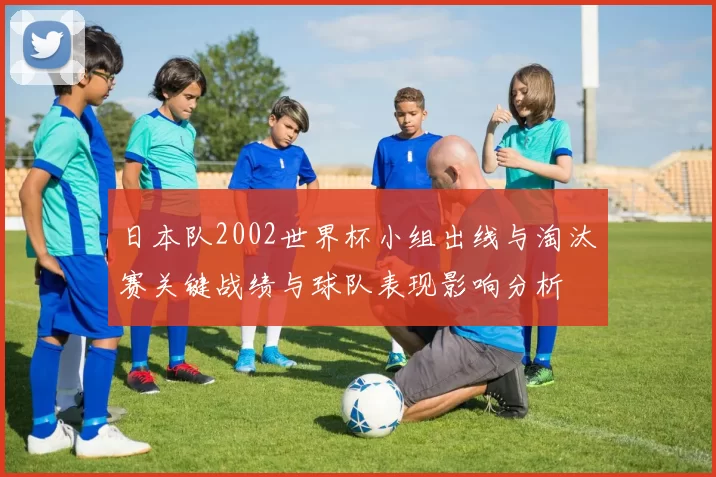 日本队2002世界杯小组出线与淘汰赛关键战绩与球队表现影响分析