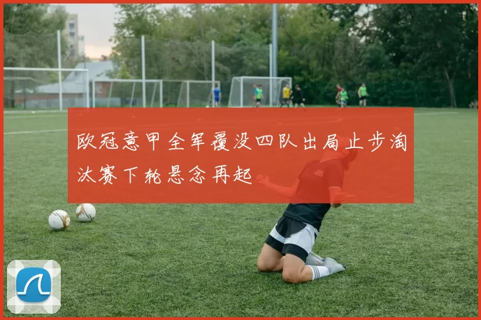 欧冠意甲全军覆没四队出局止步淘汰赛下轮悬念再起