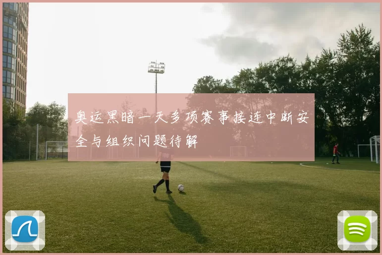 奥运黑暗一天多项赛事接连中断安全与组织问题待解