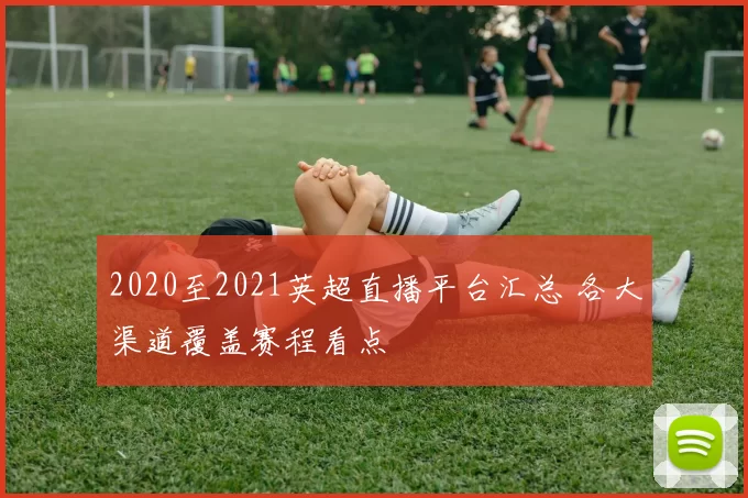 2020至2021英超直播平台汇总 各大渠道覆盖赛程看点