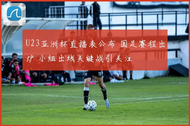 U23亚洲杯直播表公布 国足赛程出炉 小组出线关键战引关注