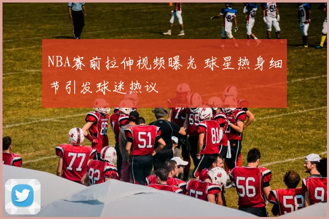 NBA赛前拉伸视频曝光 球星热身细节引发球迷热议