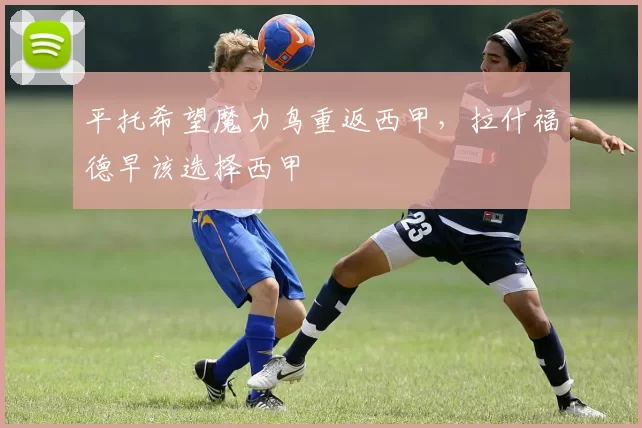 平托希望魔力鸟重返西甲，拉什福德早该选择西甲