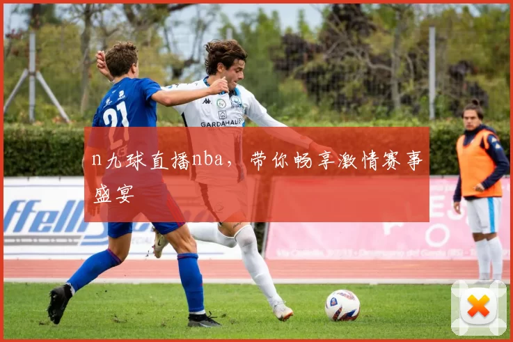n九球直播nba，带你畅享激情赛事盛宴