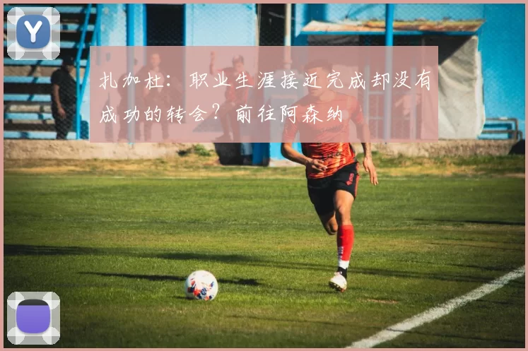 扎加杜：职业生涯接近完成却没有成功的转会？前往阿森纳